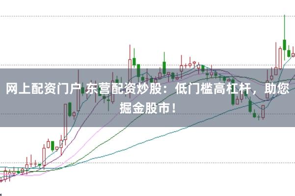 网上配资门户 东营配资炒股：低门槛高杠杆，助您掘金股市！