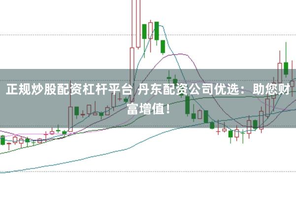 正规炒股配资杠杆平台 丹东配资公司优选：助您财富增值！