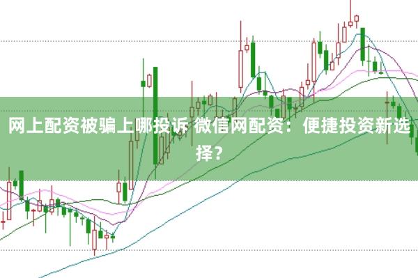 网上配资被骗上哪投诉 微信网配资：便捷投资新选择？