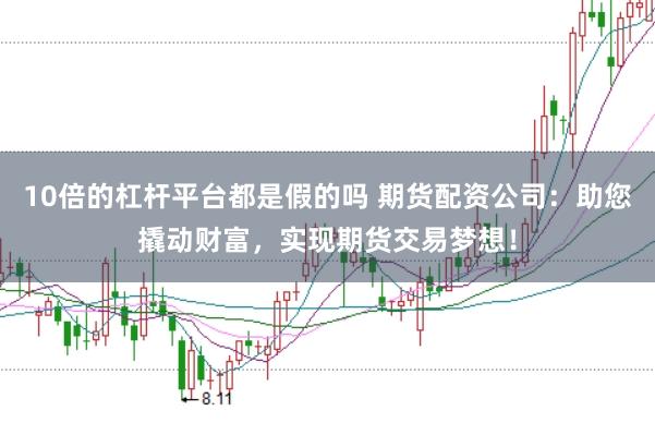 10倍的杠杆平台都是假的吗 期货配资公司：助您撬动财富，实现期货交易梦想！