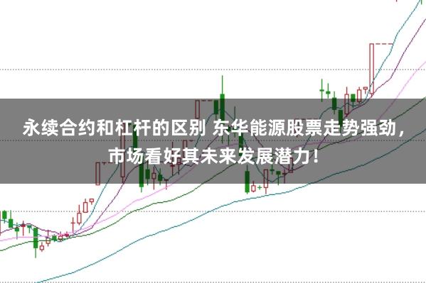 永续合约和杠杆的区别 东华能源股票走势强劲，市场看好其未来发展潜力！
