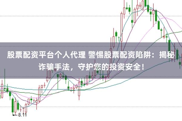 股票配资平台个人代理 警惕股票配资陷阱：揭秘诈骗手法，守护您的投资安全！