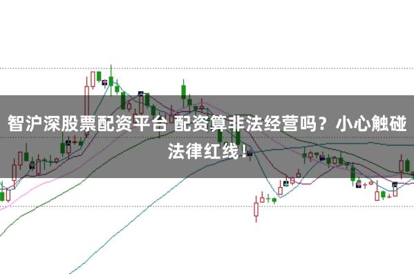 智沪深股票配资平台 配资算非法经营吗？小心触碰法律红线！