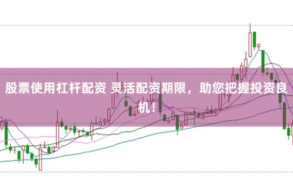 股票使用杠杆配资 灵活配资期限，助您把握投资良机！