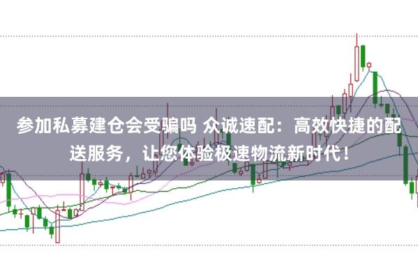 参加私募建仓会受骗吗 众诚速配：高效快捷的配送服务，让您体验极速物流新时代！