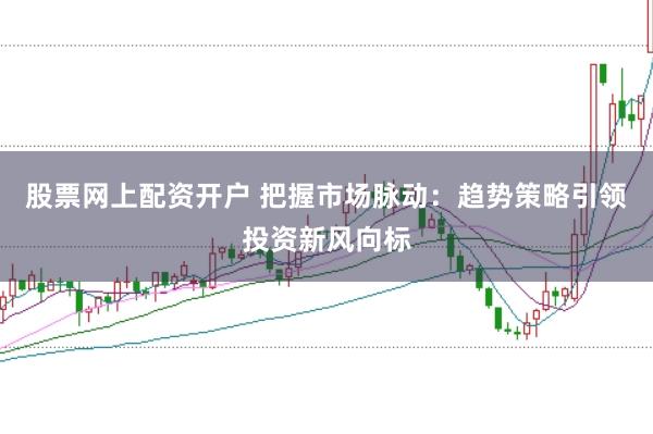 股票网上配资开户 把握市场脉动：趋势策略引领投资新风向标