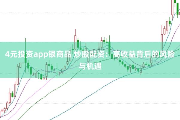 4元投资app银商品 炒股配资：高收益背后的风险与机遇