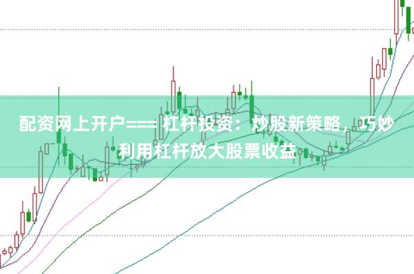 配资网上开户=== 杠杆投资：炒股新策略，巧妙利用杠杆放大股票收益