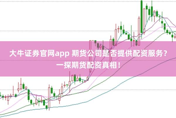 大牛证券官网app 期货公司是否提供配资服务？一探期货配资真相！