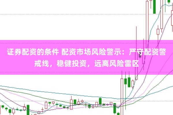 证券配资的条件 配资市场风险警示：严守配资警戒线，稳健投资，远离风险雷区