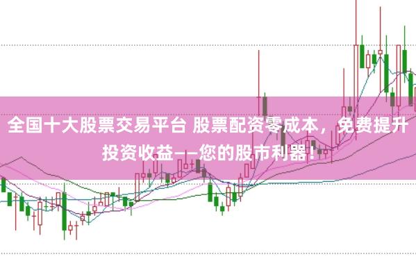 全国十大股票交易平台 股票配资零成本，免费提升投资收益——您的股市利器！