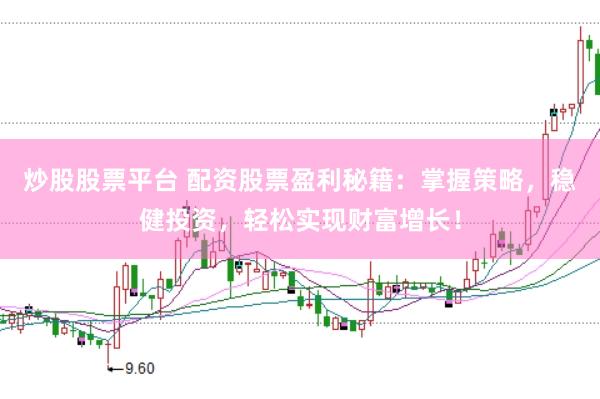 炒股股票平台 配资股票盈利秘籍：掌握策略，稳健投资，轻松实现财富增长！
