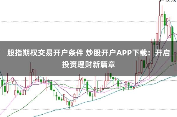 股指期权交易开户条件 炒股开户APP下载：开启投资理财新篇章
