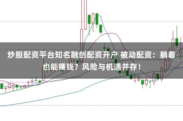 炒股配资平台知名融创配资开户 被动配资：躺着也能赚钱？风险与机遇并存！