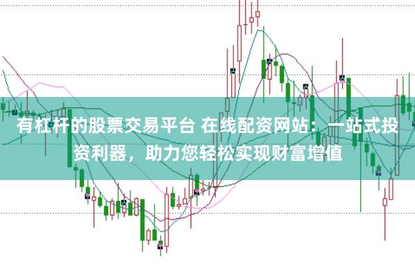 有杠杆的股票交易平台 在线配资网站：一站式投资利器，助力您轻松实现财富增值