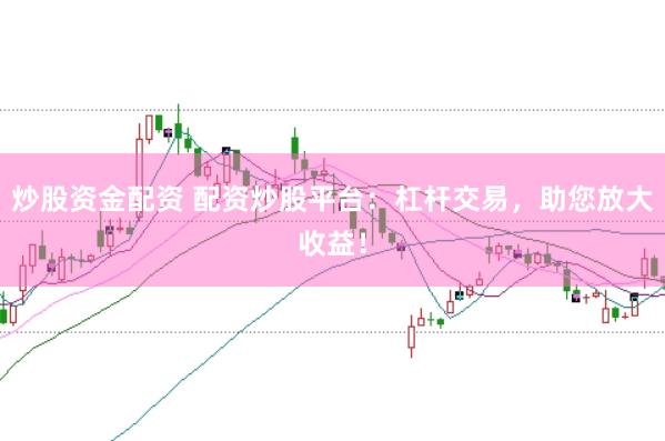 炒股资金配资 配资炒股平台：杠杆交易，助您放大收益！