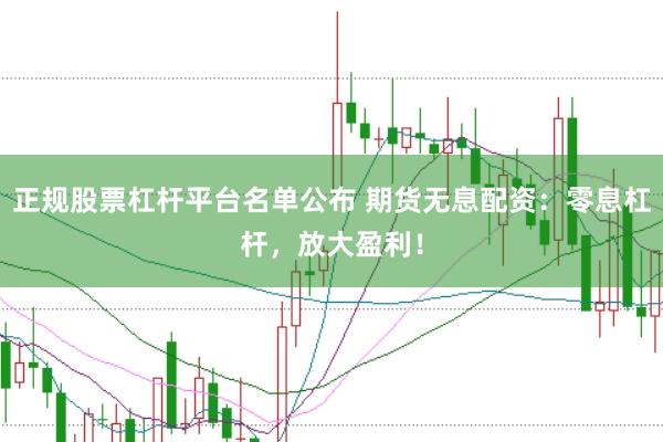 正规股票杠杆平台名单公布 期货无息配资：零息杠杆，放大盈利！