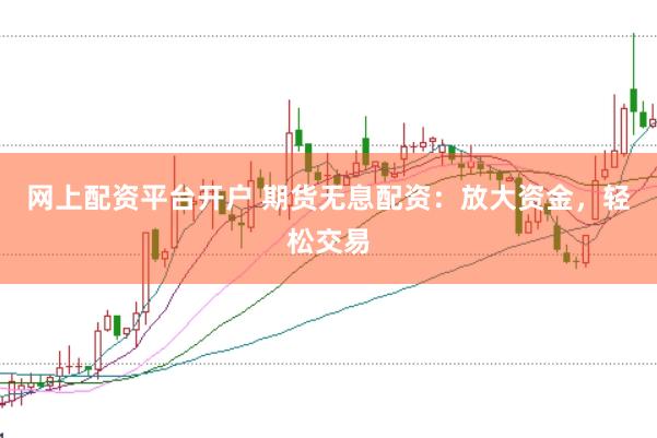 网上配资平台开户 期货无息配资：放大资金，轻松交易
