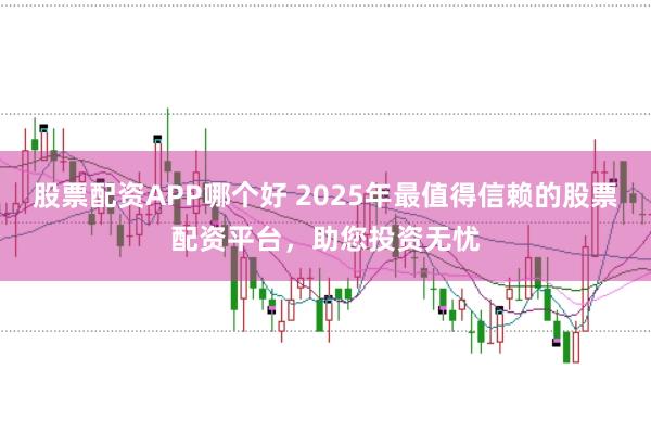 股票配资APP哪个好 2025年最值得信赖的股票配资平台，助您投资无忧