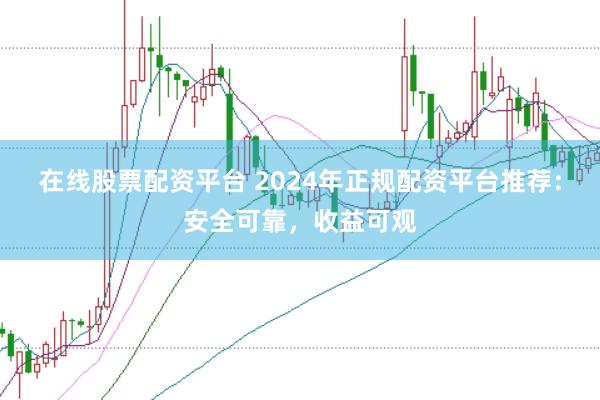 在线股票配资平台 2024年正规配资平台推荐：安全可靠，收益可观