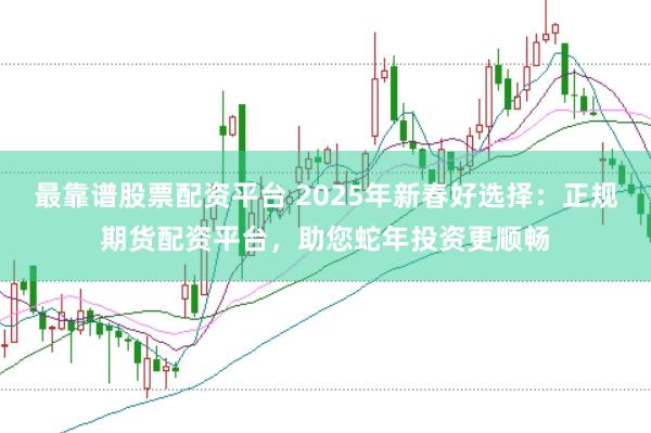 最靠谱股票配资平台 2025年新春好选择：正规期货配资平台，助您蛇年投资更顺畅
