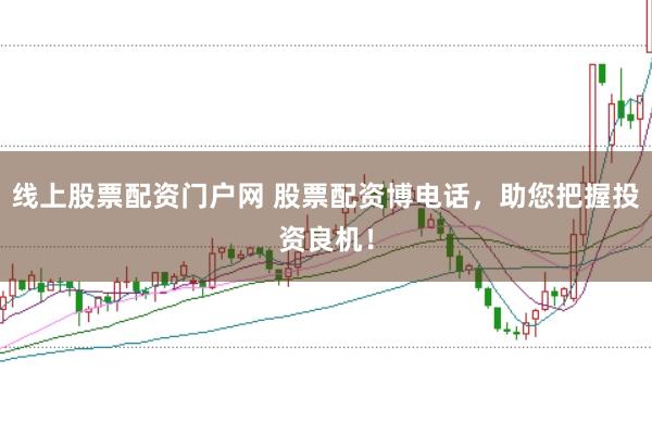 线上股票配资门户网 股票配资博电话，助您把握投资良机！