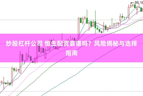 炒股杠杆公司 恒生配资靠谱吗？风险揭秘与选择指南