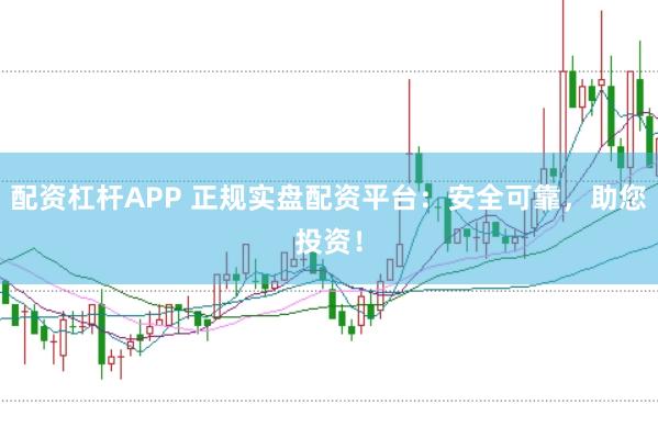 配资杠杆APP 正规实盘配资平台：安全可靠，助您投资！