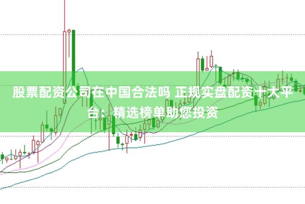 股票配资公司在中国合法吗 正规实盘配资十大平台：精选榜单助您投资