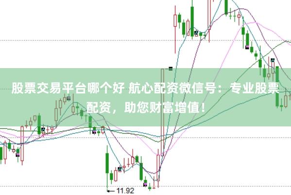 股票交易平台哪个好 航心配资微信号：专业股票配资，助您财富增值！