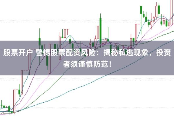 股票开户 警惕股票配资风险：揭秘私逃现象，投资者须谨慎防范！