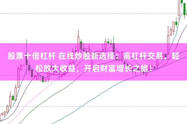 股票十倍杠杆 在线炒股新选择：高杠杆交易，轻松放大收益，开启财富增长之旅！