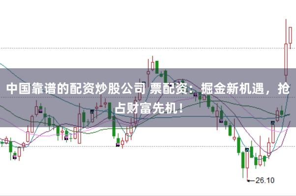 中国靠谱的配资炒股公司 票配资：掘金新机遇，抢占财富先机！