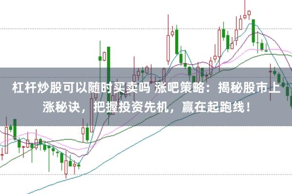 杠杆炒股可以随时买卖吗 涨吧策略：揭秘股市上涨秘诀，把握投资先机，赢在起跑线！