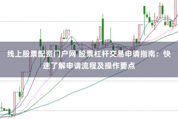 线上股票配资门户网 股票杠杆交易申请指南：快速了解申请流程及操作要点