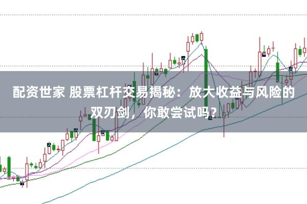 配资世家 股票杠杆交易揭秘：放大收益与风险的双刃剑，你敢尝试吗？
