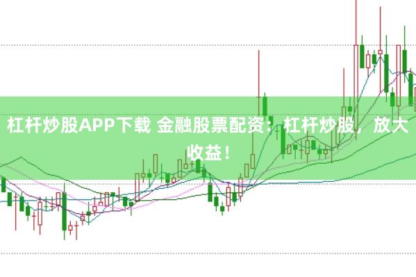 杠杆炒股APP下载 金融股票配资：杠杆炒股，放大收益！