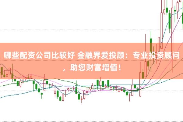 哪些配资公司比较好 金融界爱投顾：专业投资顾问，助您财富增值！