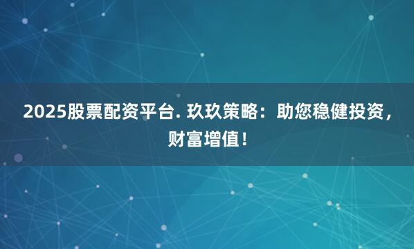 2025股票配资平台. 玖玖策略：助您稳健投资，财富增值！