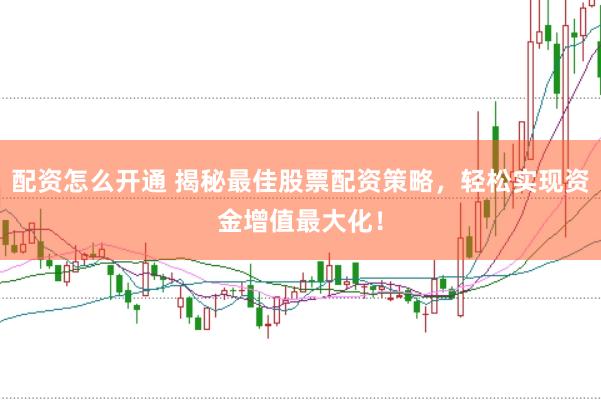 配资怎么开通 揭秘最佳股票配资策略，轻松实现资金增值最大化！
