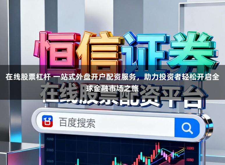 在线股票杠杆 一站式外盘开户配资服务，助力投资者轻松开启全球金融市场之旅