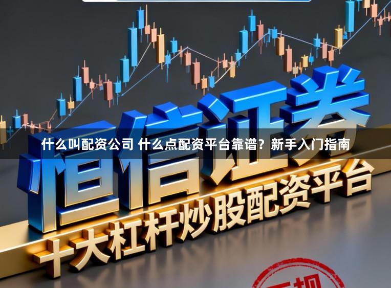 什么叫配资公司 什么点配资平台靠谱？新手入门指南
