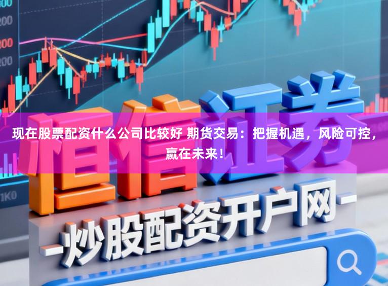 现在股票配资什么公司比较好 期货交易：把握机遇，风险可控，赢在未来！