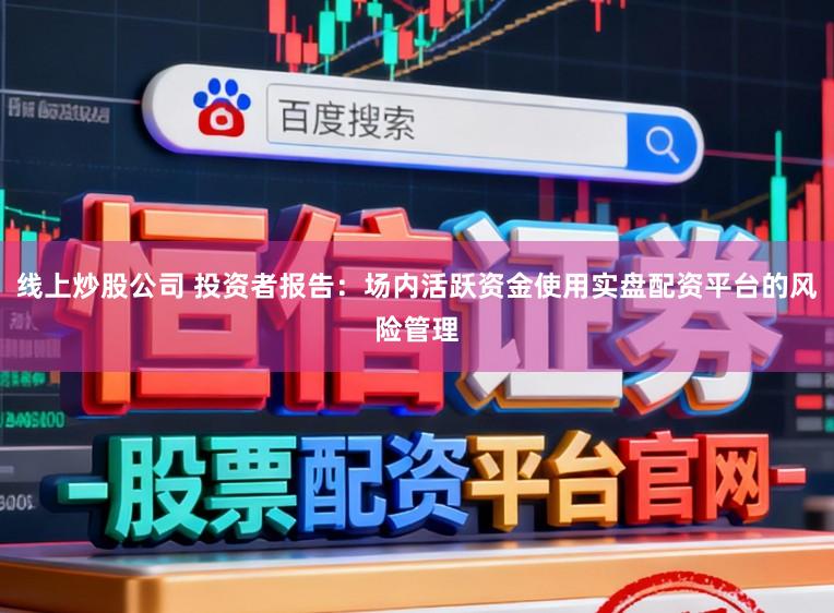 线上炒股公司 投资者报告：场内活跃资金使用实盘配资平台的风险管理