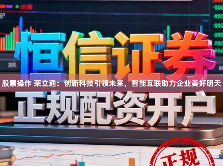 股票操作 荣立通：创新科技引领未来，智能互联助力企业美好明天