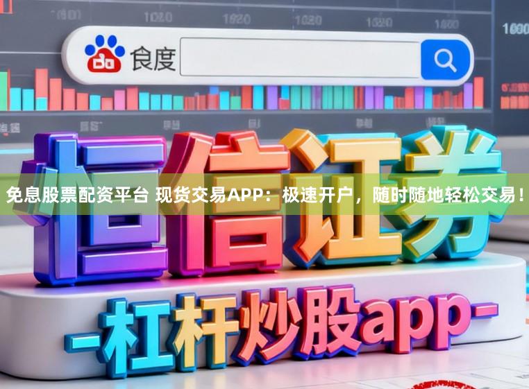 免息股票配资平台 现货交易APP：极速开户，随时随地轻松交易！