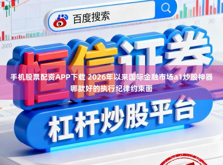 手机股票配资APP下载 2026年以来国际金融市场a1炒股神器哪款好的执行纪律约束面
