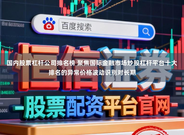 国内股票杠杆公司排名榜 聚焦国际金融市场炒股杠杆平台十大排名的异常价格波动识别对长期
