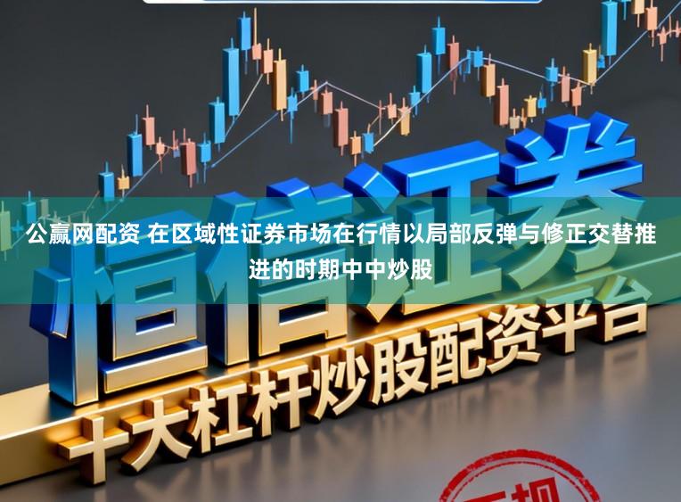 公赢网配资 在区域性证券市场在行情以局部反弹与修正交替推进的时期中中炒股