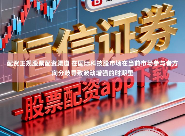 配资正规股票配资渠道 在国际科技股市场在当前市场参与者方向分歧导致波动增强的时期里